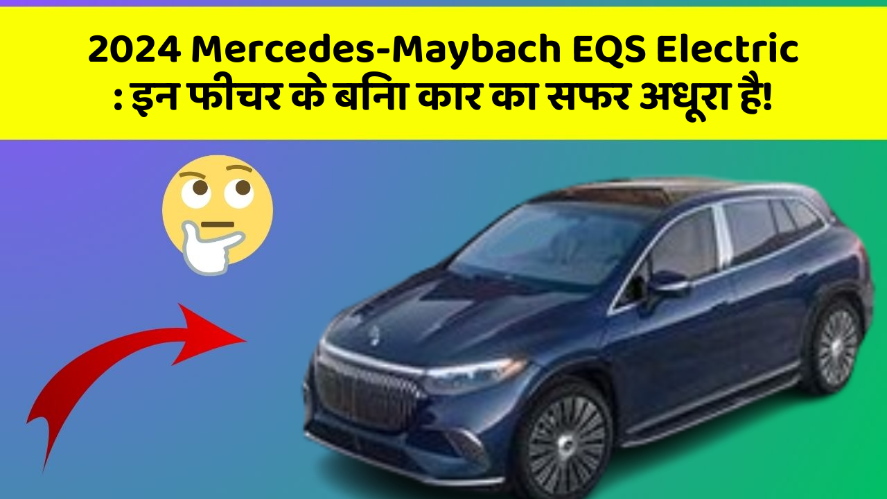 2024 Mercedes-Maybach EQS Electric: इन फीचर के बिना कार का सफर अधूरा है!