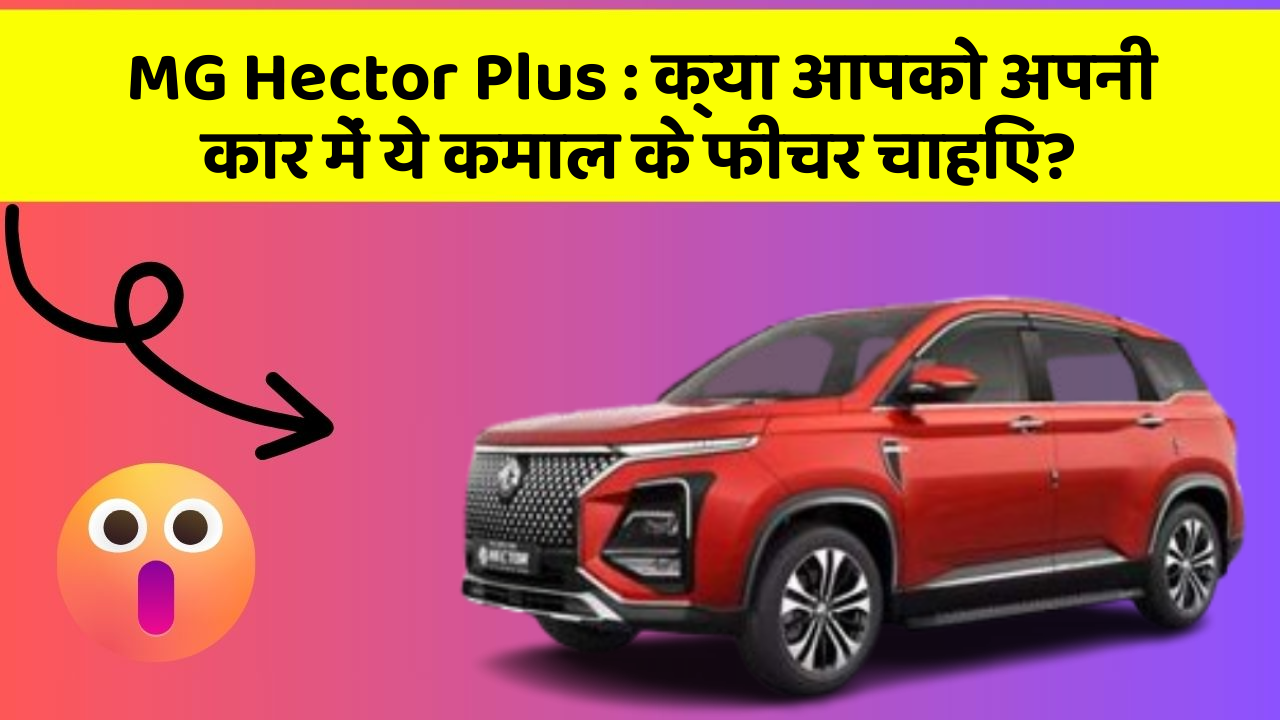 MG Hector Plus: क्या आपको अपनी कार में ये कमाल के फीचर चाहिए?