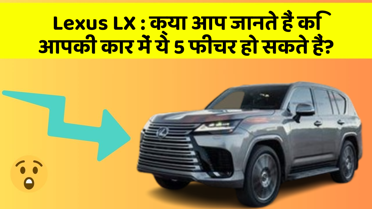 Lexus LX:क्या आप जानते हैं कि आपकी कार में ये 5 फीचर हो सकते हैं?
