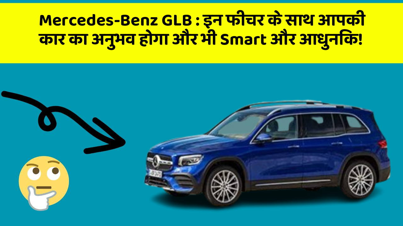Mercedes-Benz GLB: इन फीचर के साथ आपकी कार का अनुभव होगा और भी Smart और आधुनिक!