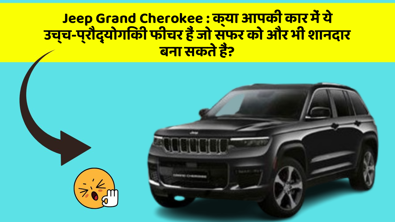 Jeep Grand Cherokee:क्या आपकी कार में ये उच्च-प्रौद्योगिकी फीचर हैं जो सफर को और भी शानदार बना सकते हैं?