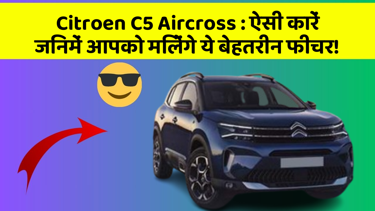 Citroen C5 Aircross: ऐसी कारें जिनमें आपको मिलेंगे ये बेहतरीन फीचर!