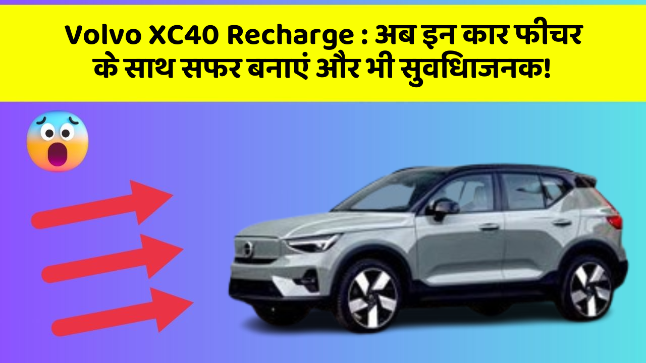 Volvo XC40 Recharge : अब इन कार फीचर के साथ सफर बनाएं और भी सुविधाजनक!