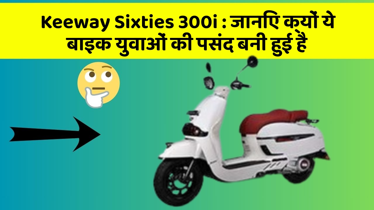 Keeway Sixties 300i : जानिए क्यों ये बाइक युवाओं की पसंद बनी हुई है
