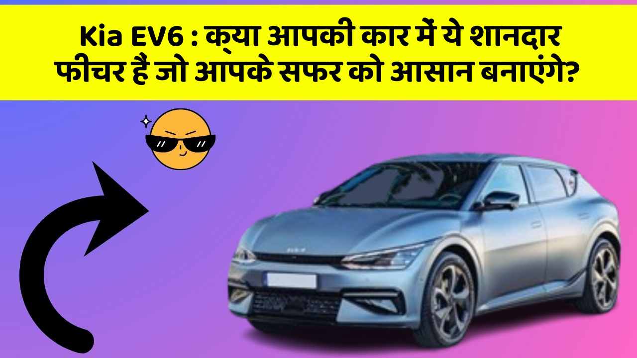Kia EV6: क्या आपकी कार में ये शानदार फीचर हैं जो आपके सफर को आसान बनाएंगे?