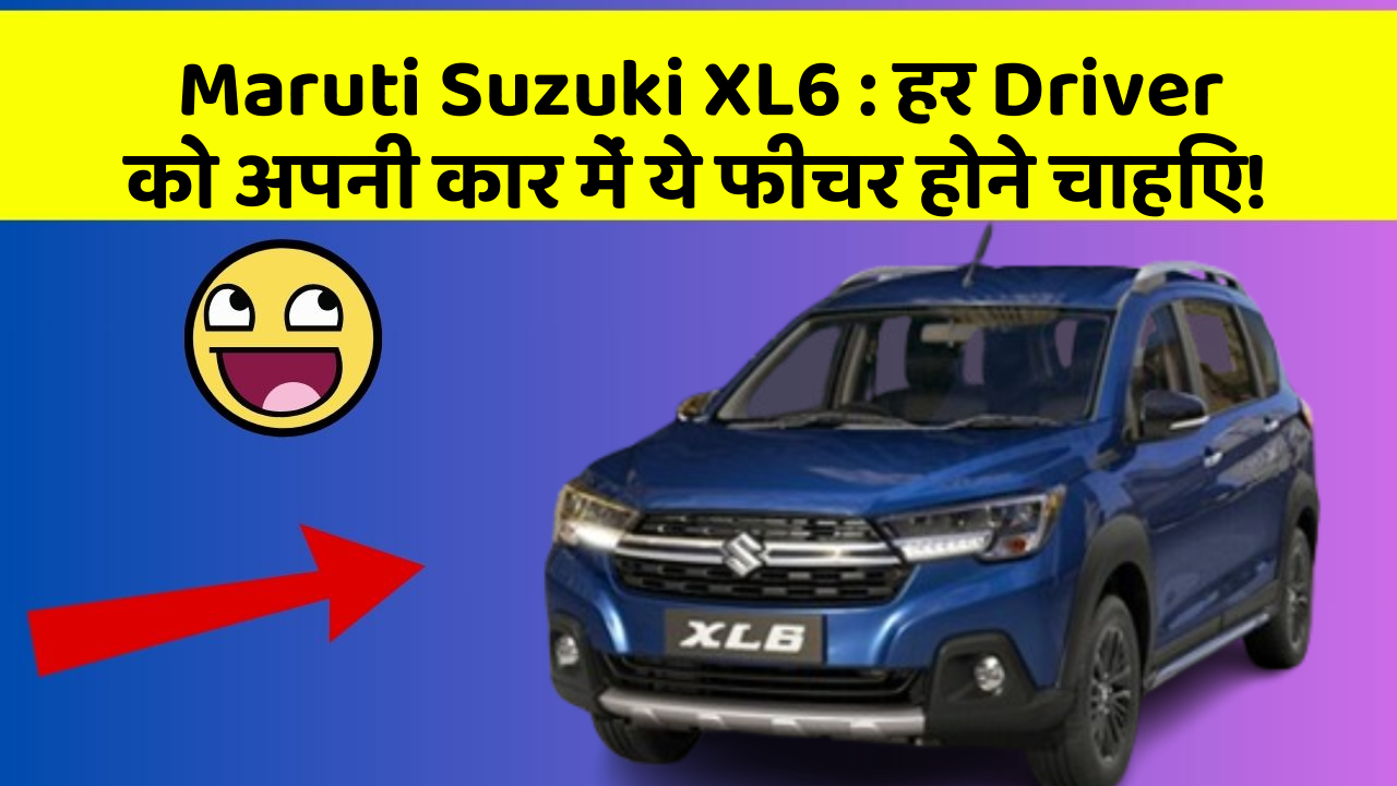 Maruti Suzuki XL6: हर Driver को अपनी कार में ये फीचर होने चाहिए!