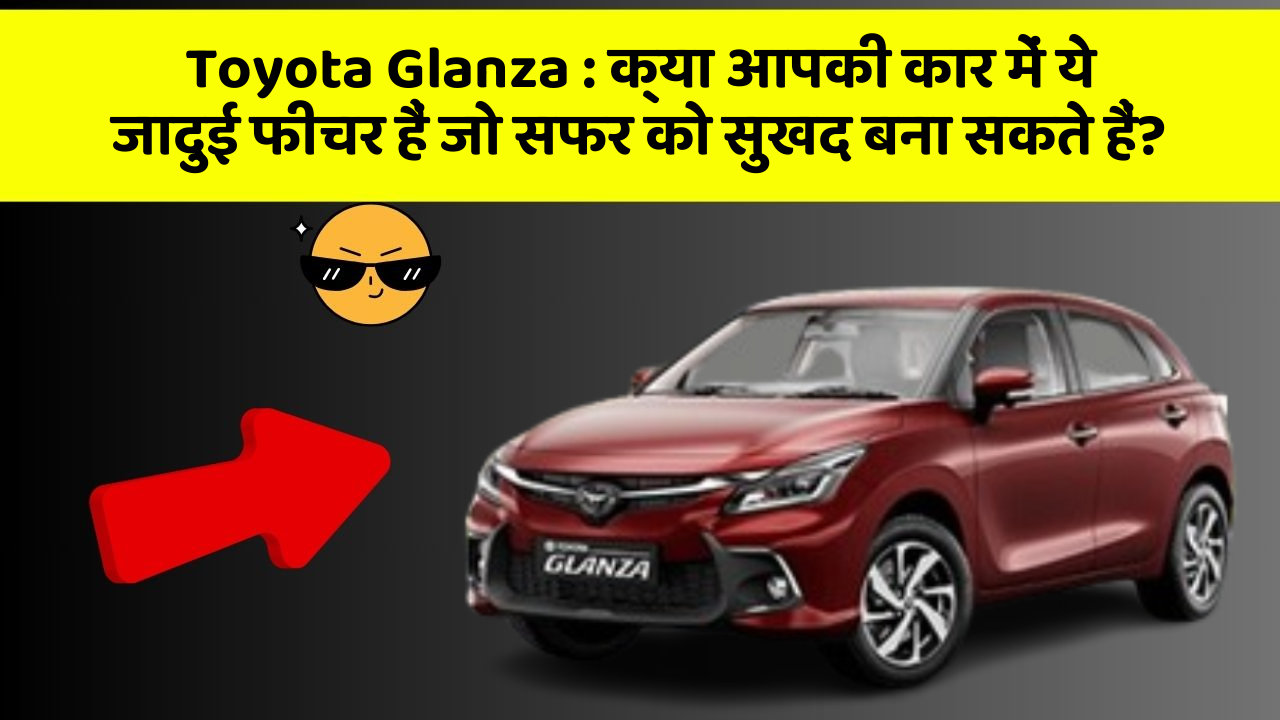 Toyota Glanza: क्या आपकी कार में ये जादुई फीचर हैं जो सफर को सुखद बना सकते हैं?