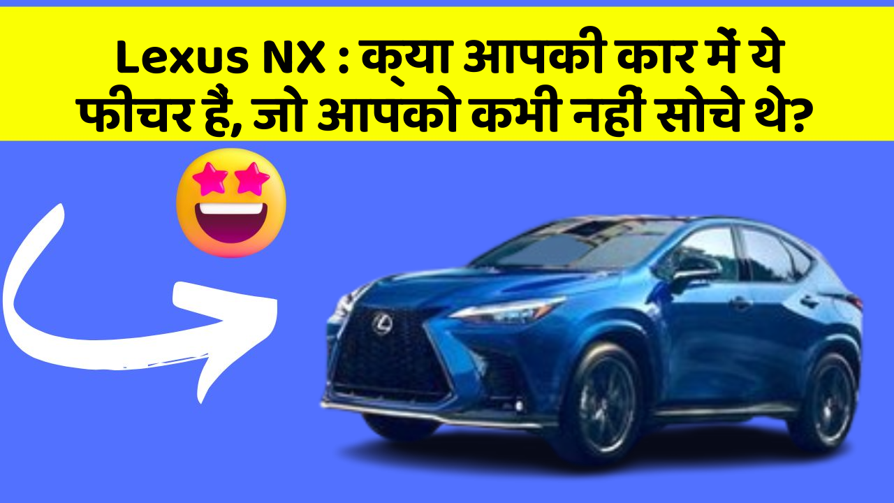 Lexus NX: क्या आपकी कार में ये फीचर हैं, जो आपको कभी नहीं सोचे थे?