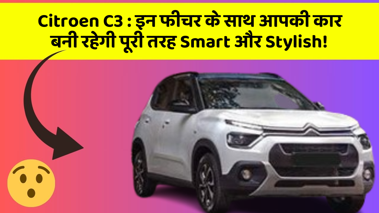 Citroen C3: इन फीचर के साथ आपकी कार बनी रहेगी पूरी तरह Smart और Stylish!