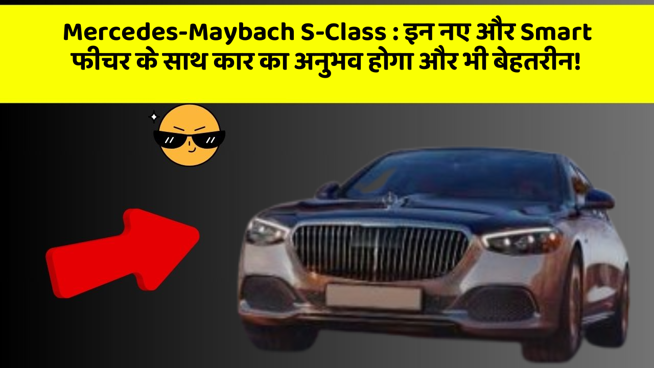 Mercedes-Maybach S-Class: इन नए और Smart फीचर के साथ कार का अनुभव होगा और भी बेहतरीन!