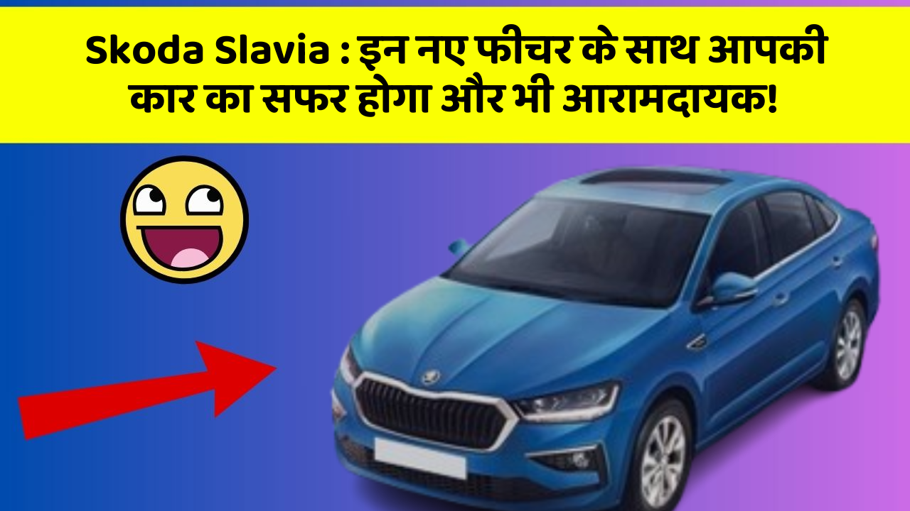 Skoda Slavia: इन नए फीचर के साथ आपकी कार का सफर होगा और भी आरामदायक!