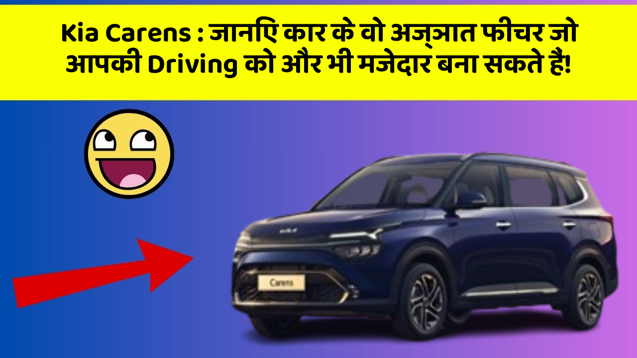 Kia Carens: जानिए कार के वो अज्ञात फीचर जो आपकी Driving को और भी मजेदार बना सकते हैं!