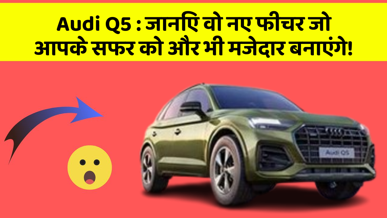 Audi Q5: जानिए वो नए फीचर जो आपके सफर को और भी मजेदार बनाएंगे!