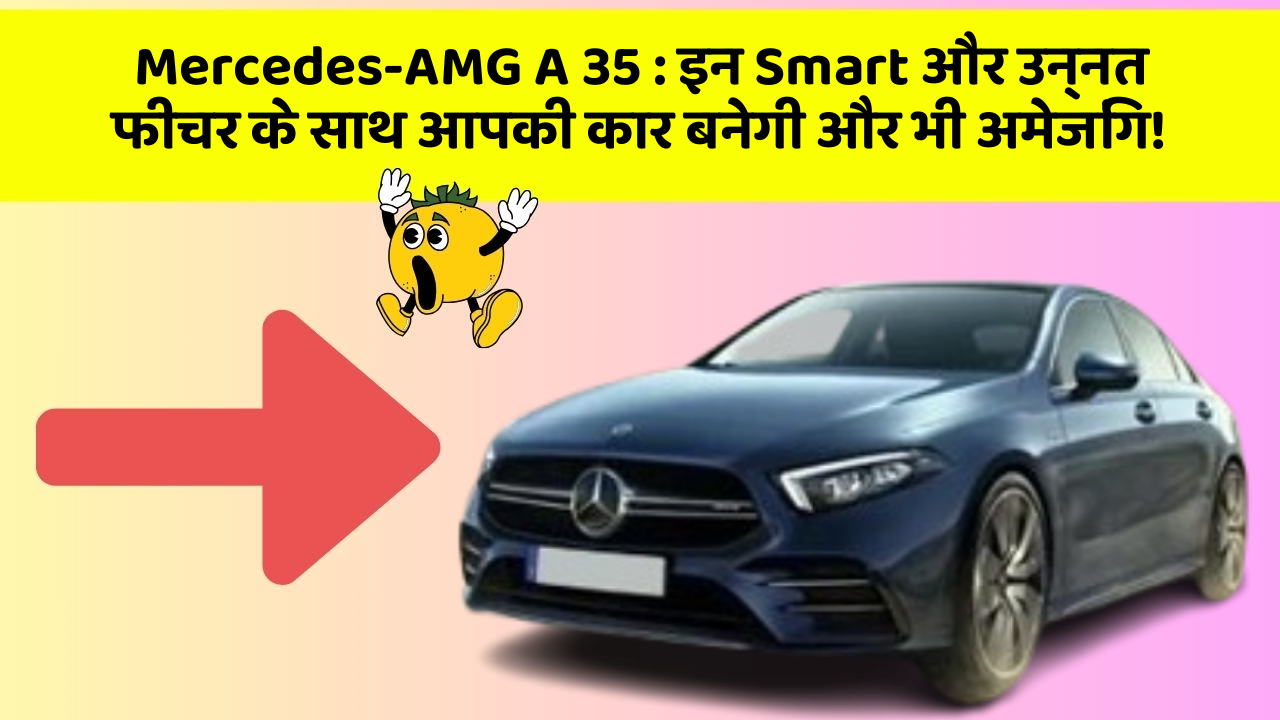 Mercedes-AMG A 35: इन Smart और उन्नत फीचर के साथ आपकी कार बनेगी और भी अमेजिंग!