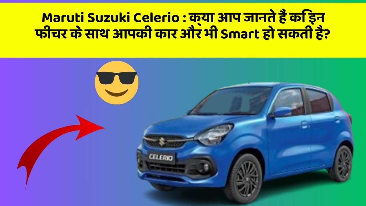 Maruti Suzuki Celerio : क्या आप जानते हैं कि इन फीचर के साथ आपकी कार और भी Smart हो सकती है?