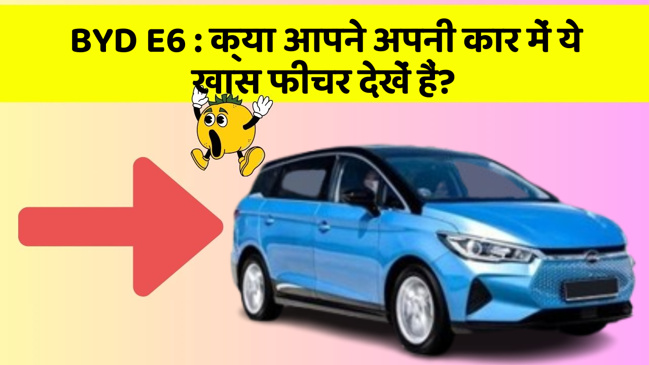 BYD E6:क्या आपने अपनी कार में ये खास फीचर देखें हैं?