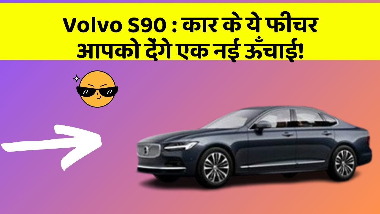 Volvo S90: कार के ये फीचर आपको देंगे एक नई ऊँचाई!