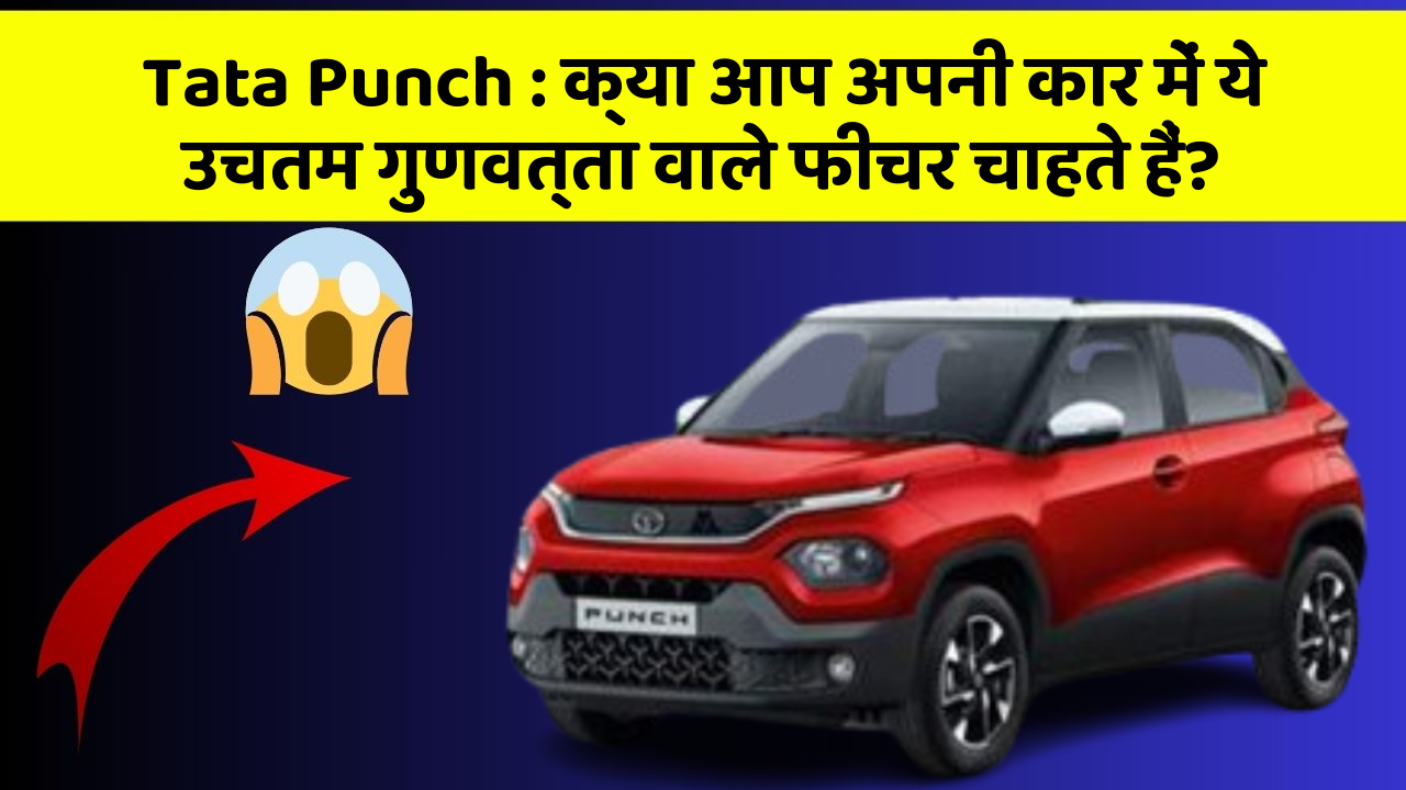 Tata Punch: क्या आप अपनी कार में ये उचतम गुणवत्ता वाले फीचर चाहते हैं?