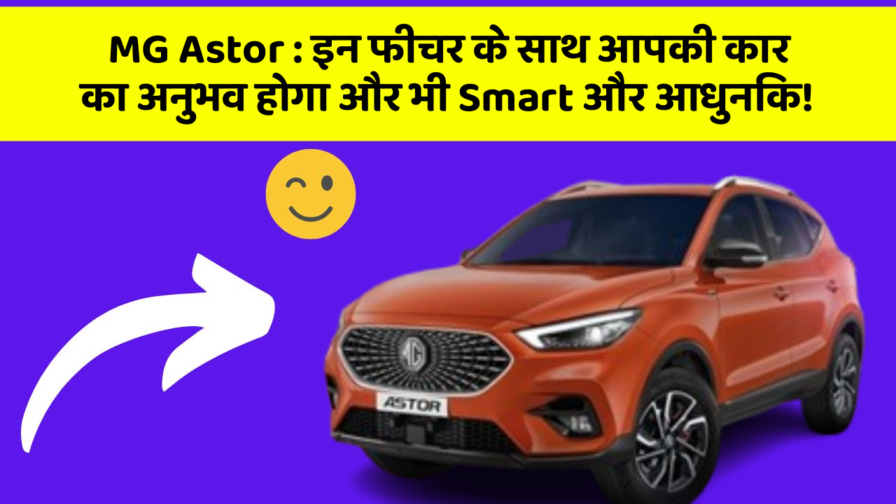 MG Astor : इन फीचर के साथ आपकी कार का अनुभव होगा और भी Smart और आधुनिक!