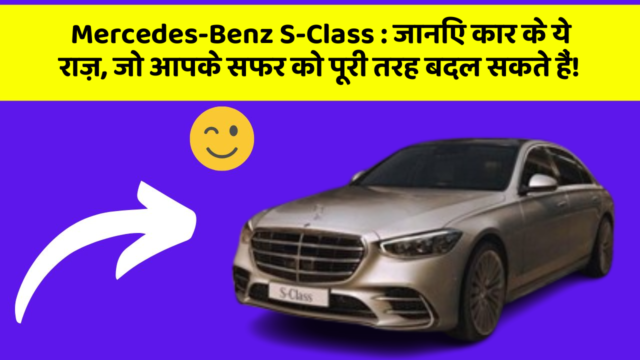 Mercedes-Benz S-Class: जानिए कार के ये राज़, जो आपके सफर को पूरी तरह बदल सकते हैं!