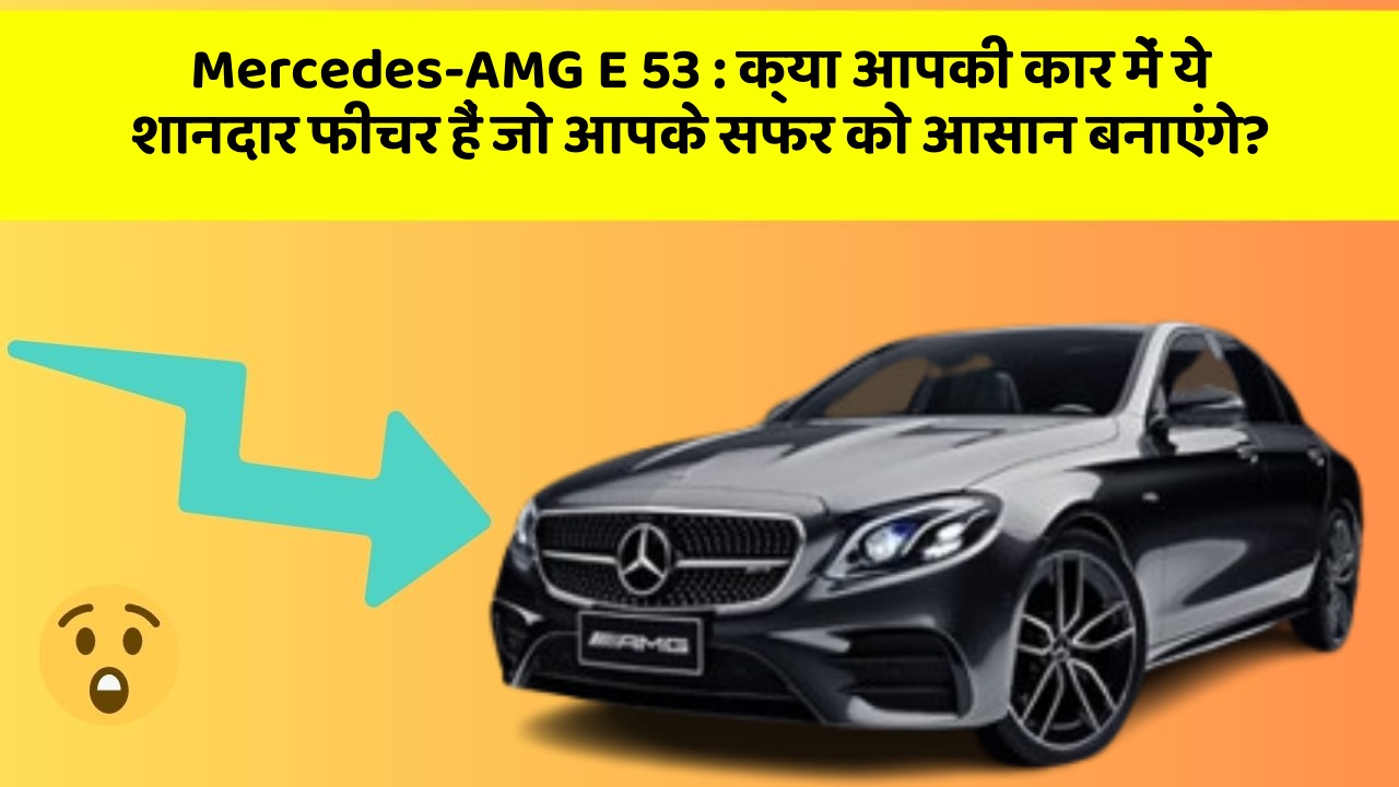 Mercedes-AMG E 53: क्या आपकी कार में ये शानदार फीचर हैं जो आपके सफर को आसान बनाएंगे?