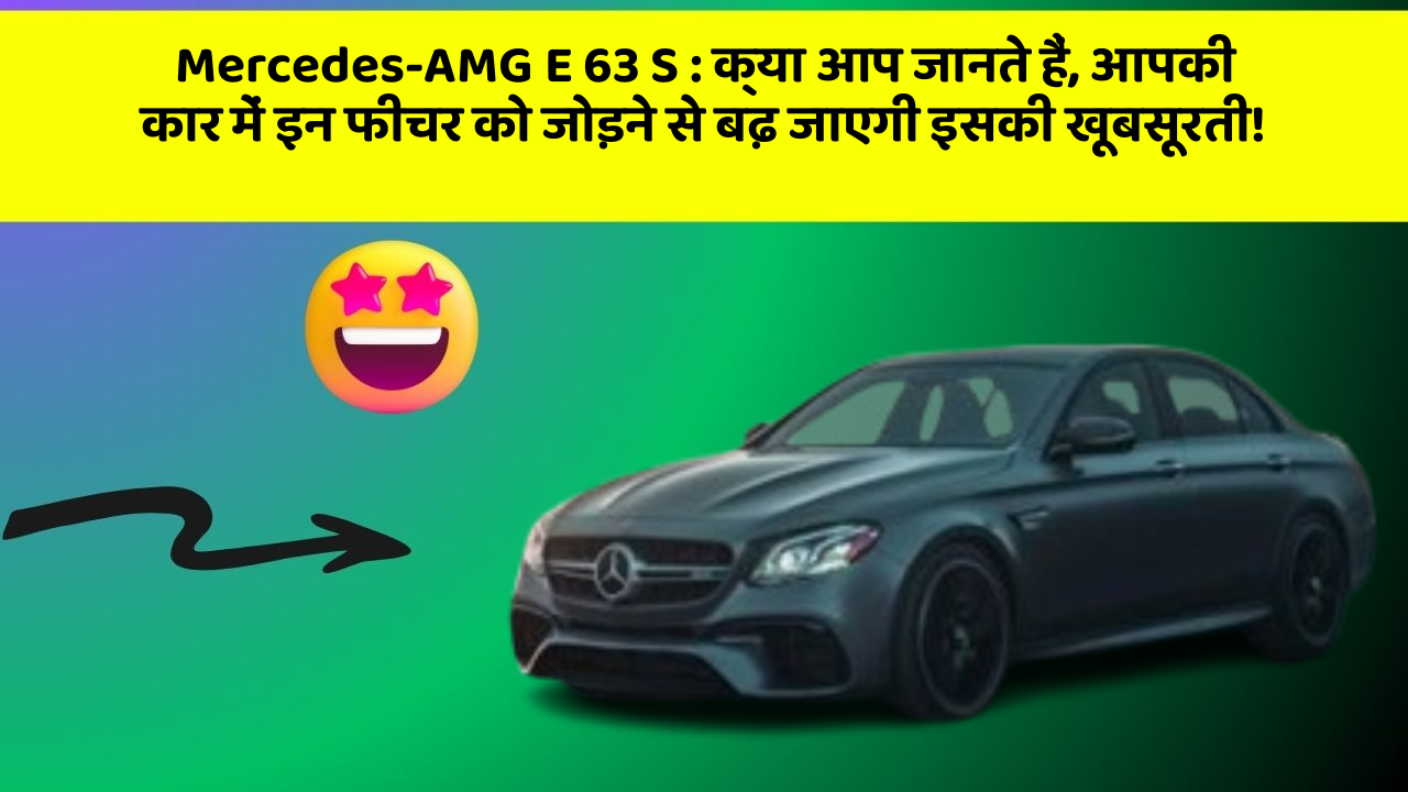 Mercedes-AMG E 63 S: क्या आप जानते हैं, आपकी कार में इन फीचर को जोड़ने से बढ़ जाएगी इसकी खूबसूरती!