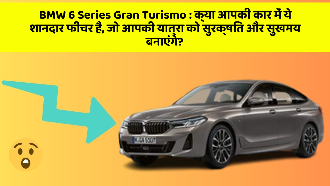 BMW 6 Series Gran Turismo : क्या आपकी कार में ये शानदार फीचर हैं, जो आपकी यात्रा को सुरक्षित और सुखमय बनाएंगे?