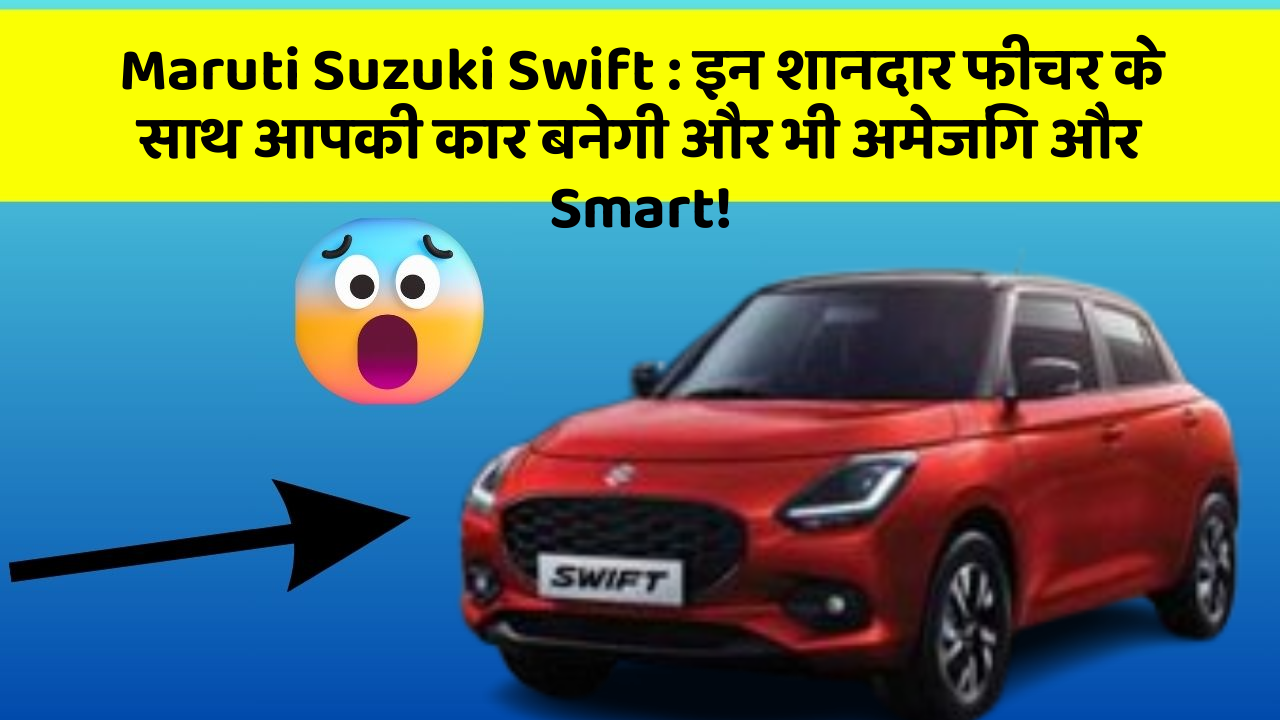 Maruti Suzuki Swift : इन शानदार फीचर के साथ आपकी कार बनेगी और भी अमेजिंग और Smart!
