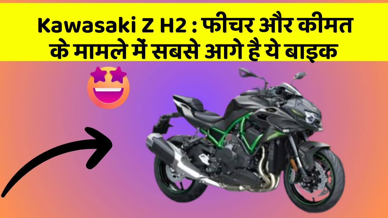Kawasaki Z H2 : फीचर और कीमत के मामले में सबसे आगे है ये बाइक
