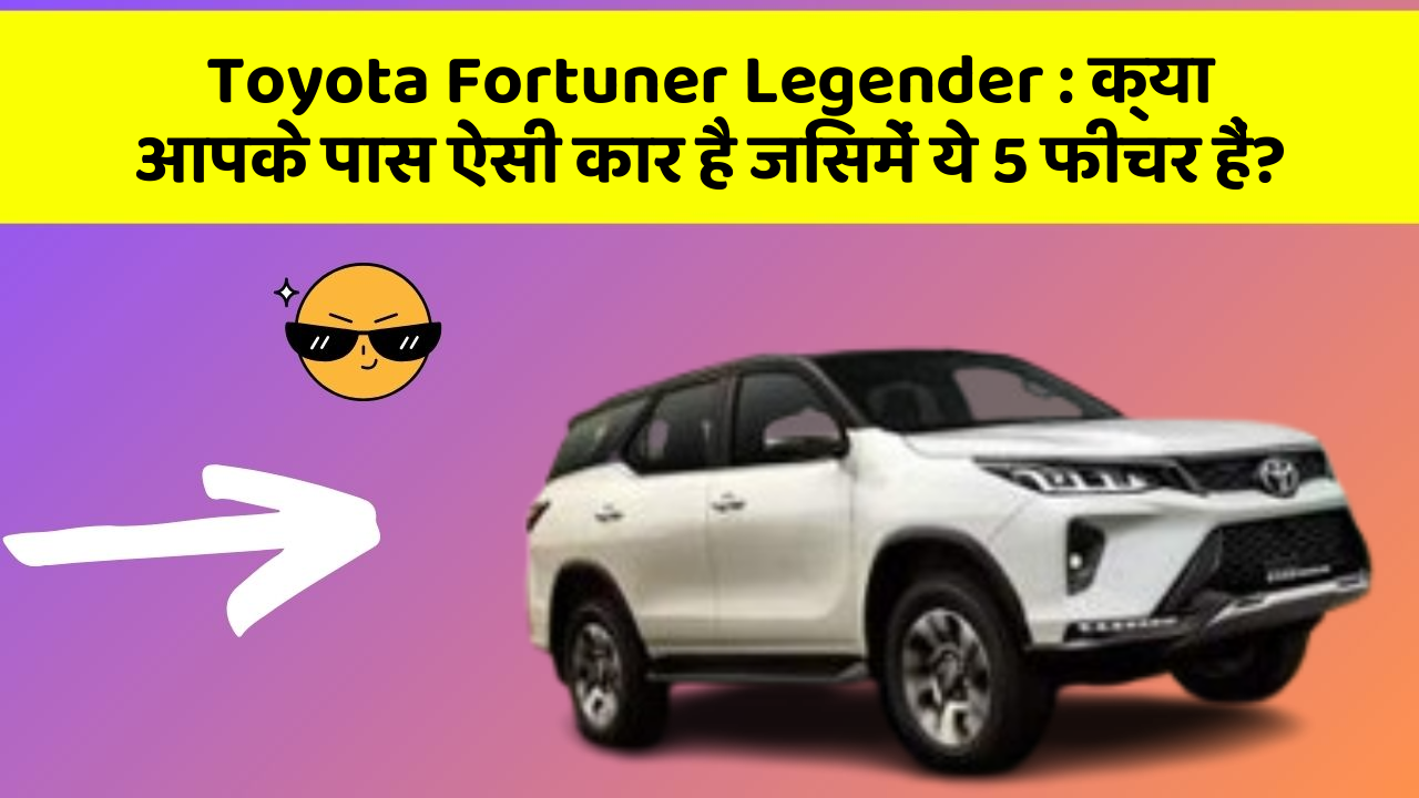 Toyota Fortuner Legender : क्या आपके पास ऐसी कार है जिसमें ये 5 फीचर हैं?