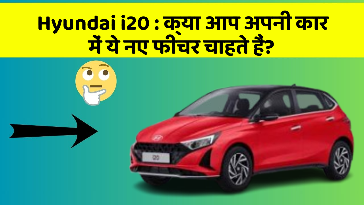 Hyundai i20: क्या आप अपनी कार में ये नए फीचर चाहते हैं?