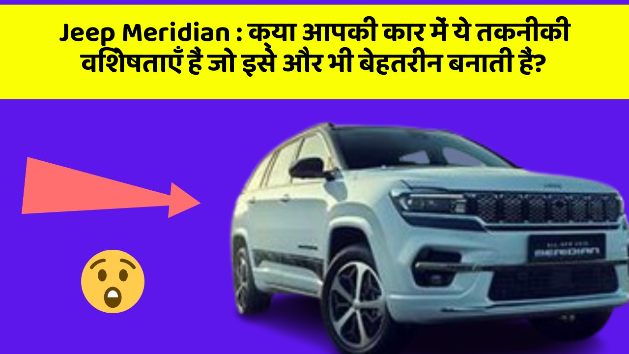 Jeep Meridian: क्या आपकी कार में ये तकनीकी विशेषताएँ हैं जो इसे और भी बेहतरीन बनाती हैं?