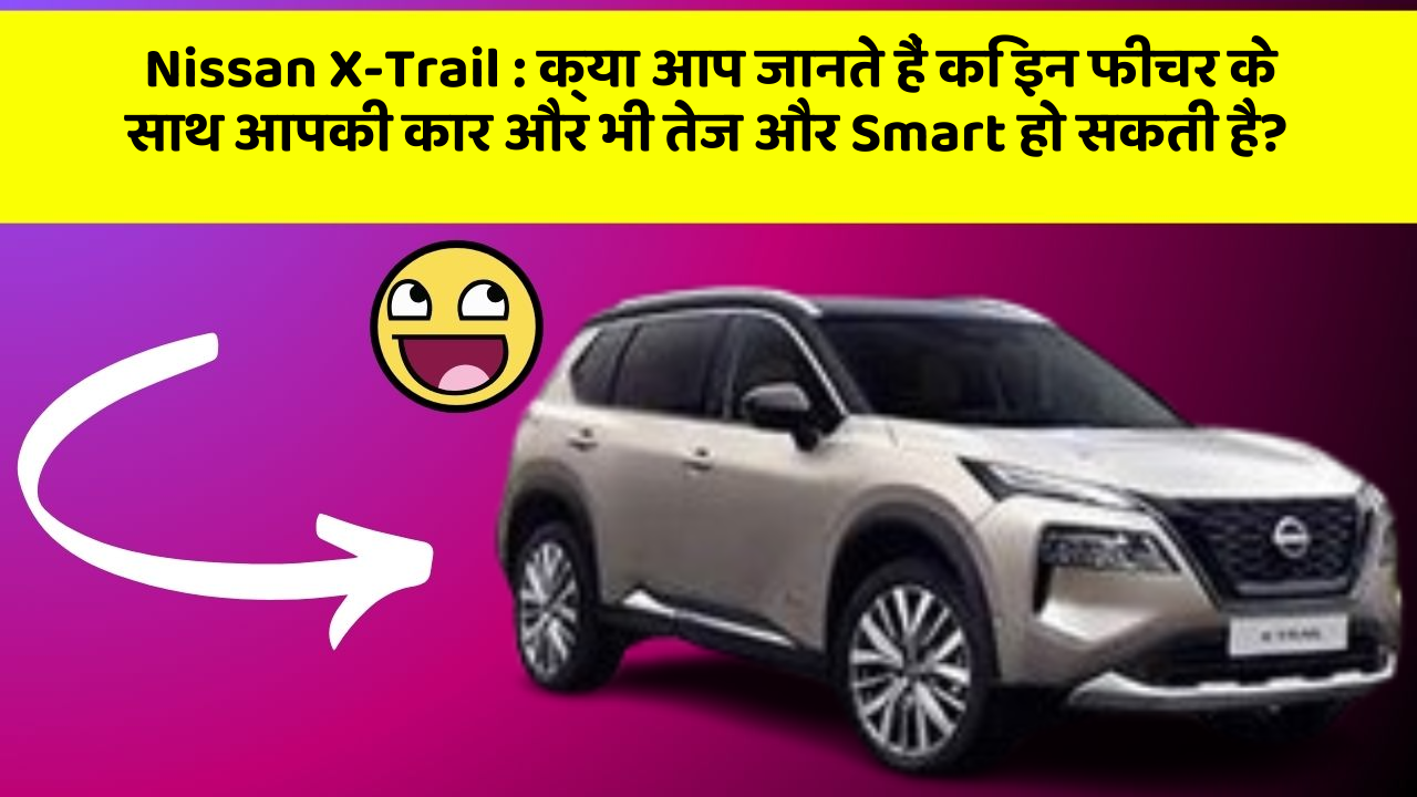 Nissan X-Trail: क्या आप जानते हैं कि इन फीचर के साथ आपकी कार और भी तेज और Smart हो सकती है?