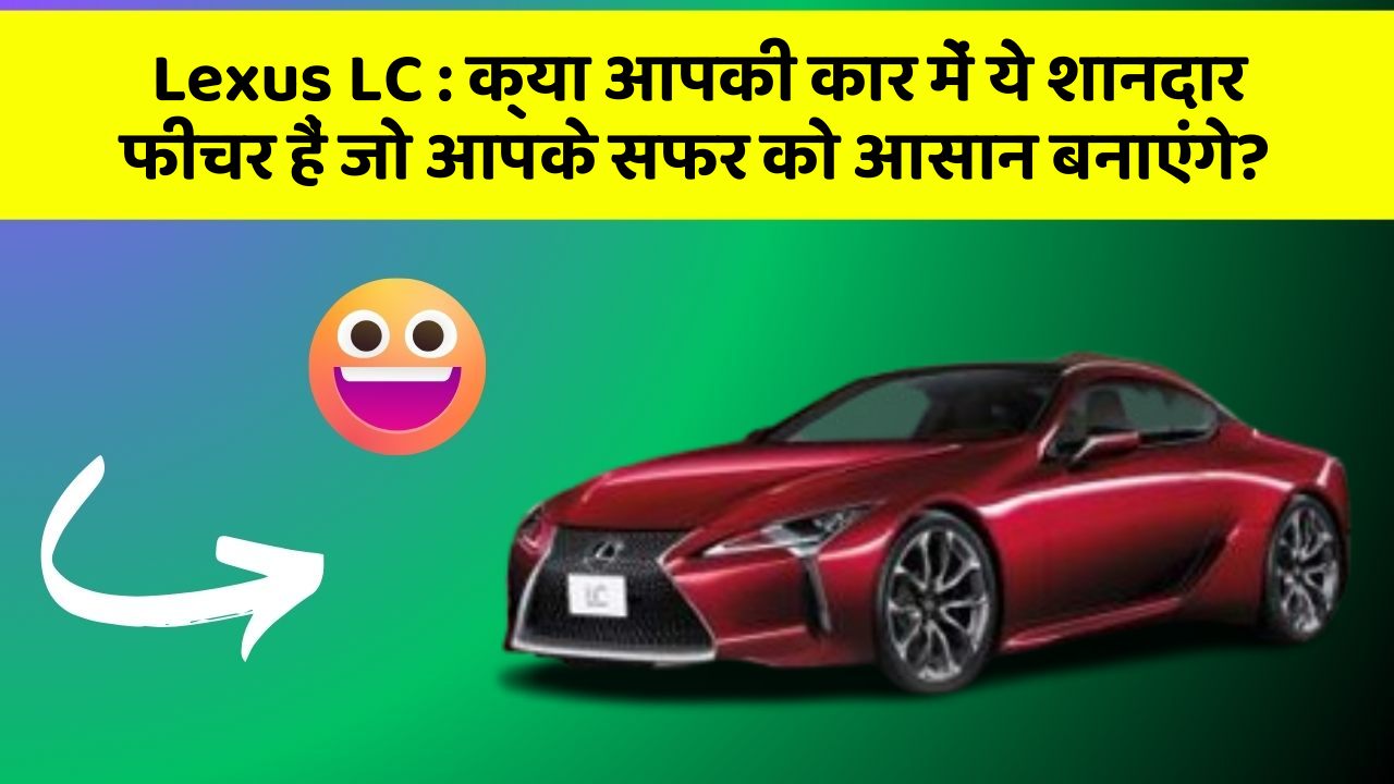 Lexus LC: क्या आपकी कार में ये शानदार फीचर हैं जो आपके सफर को आसान बनाएंगे?