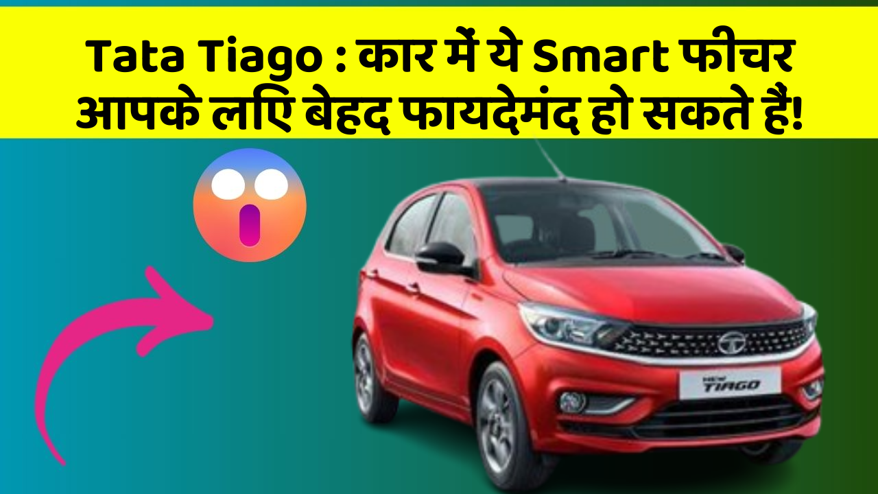 Tata Tiago : कार में ये Smart फीचर आपके लिए बेहद फायदेमंद हो सकते हैं!