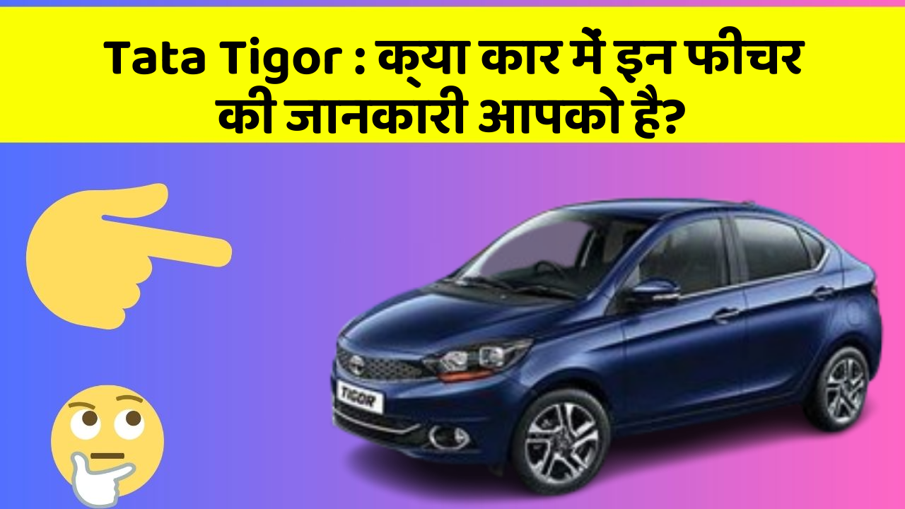 Tata Tigor: क्या कार में इन फीचर की जानकारी आपको है?
