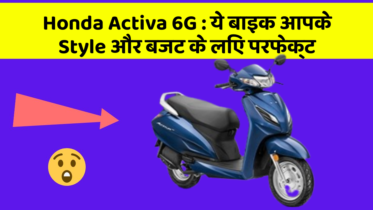 Honda Activa 6G : ये बाइक आपके Style और बजट के लिए परफेक्ट