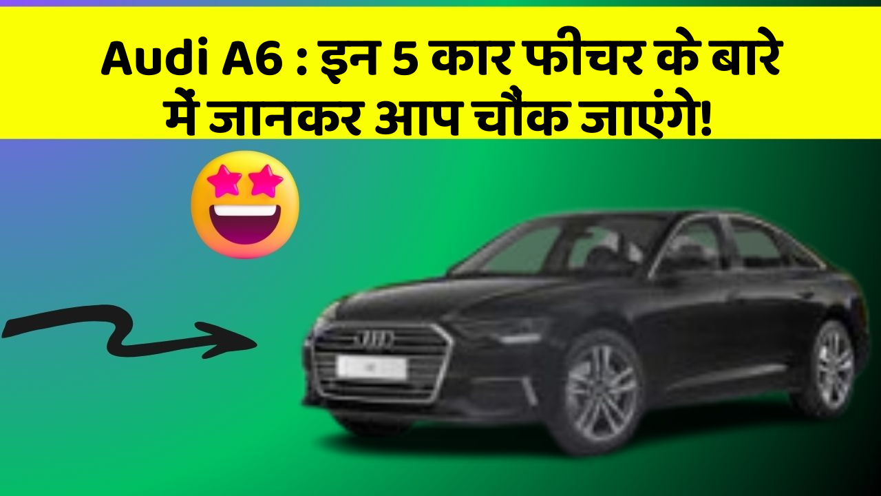 Audi A6: इन 5 कार फीचर के बारे में जानकर आप चौंक जाएंगे!