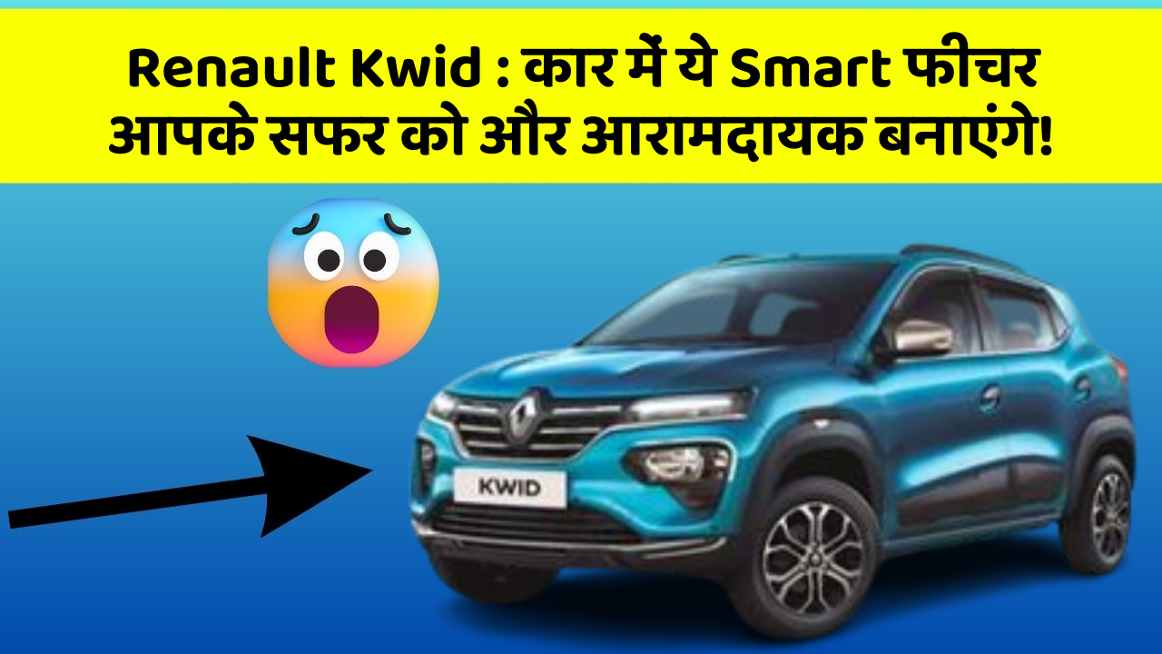 Renault Kwid: कार में ये Smart फीचर आपके सफर को और आरामदायक बनाएंगे!