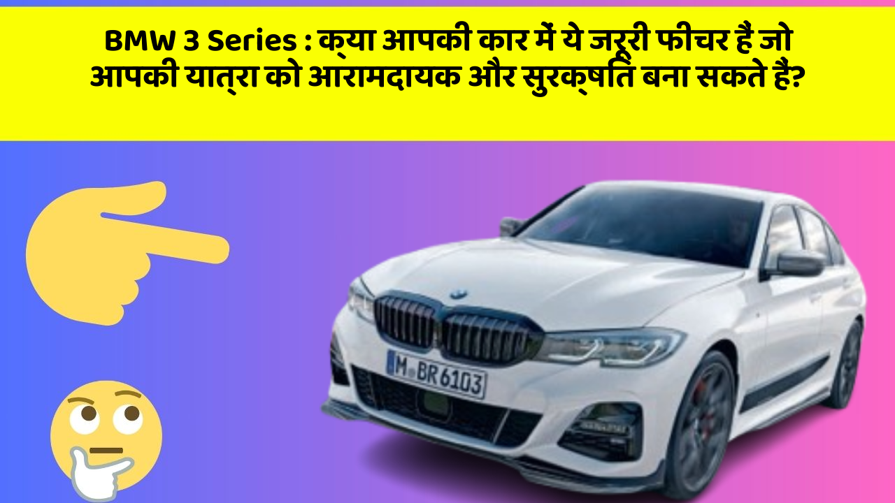 BMW 3 Series: क्या आपकी कार में ये जरूरी फीचर हैं जो आपकी यात्रा को आरामदायक और सुरक्षित बना सकते हैं?