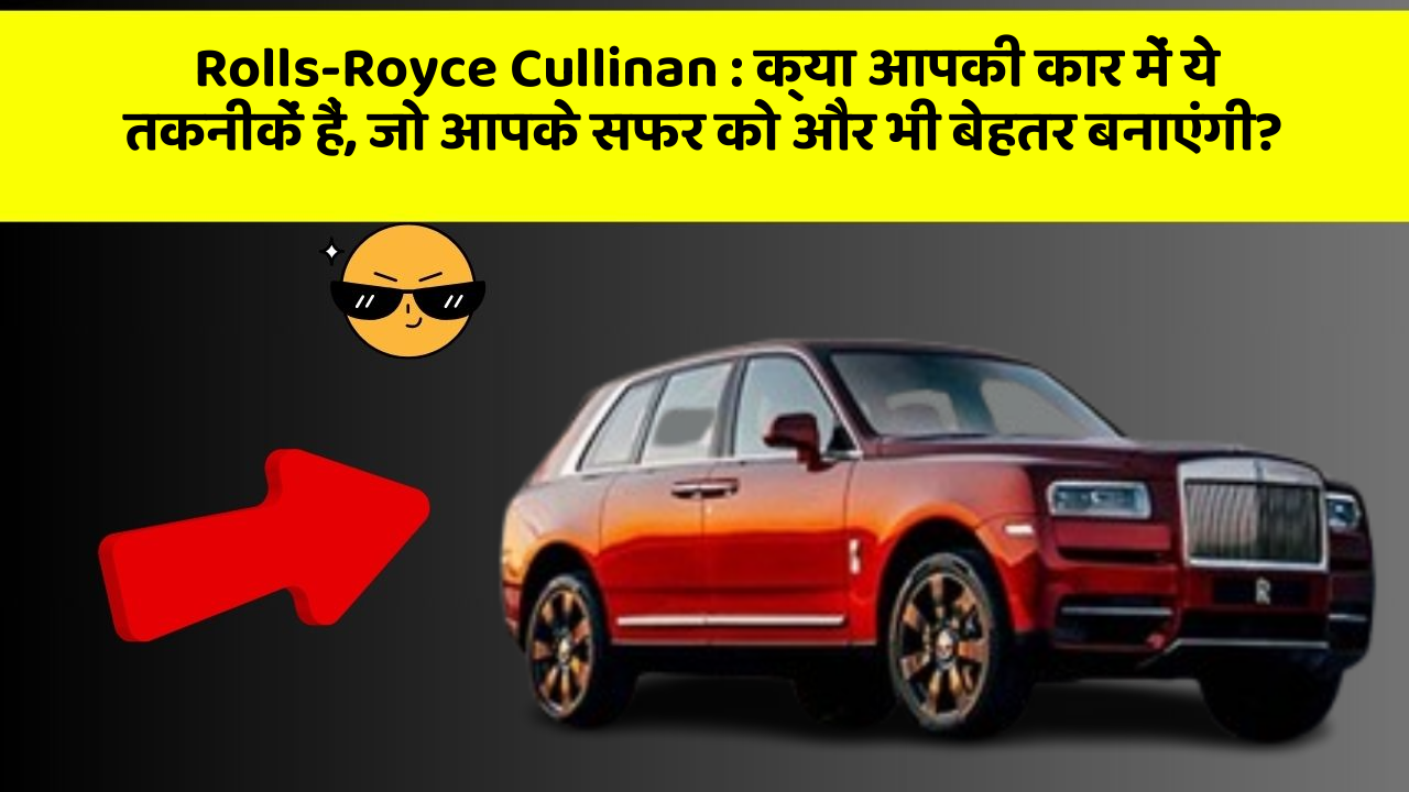 Rolls-Royce Cullinan: क्या आपकी कार में ये तकनीकें हैं, जो आपके सफर को और भी बेहतर बनाएंगी?