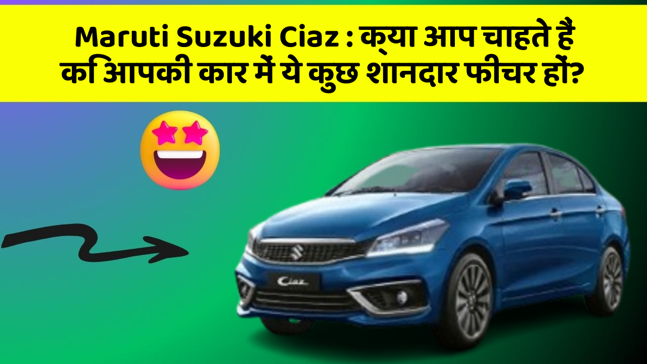 Maruti Suzuki Ciaz : क्या आप चाहते हैं कि आपकी कार में ये कुछ शानदार फीचर हों?