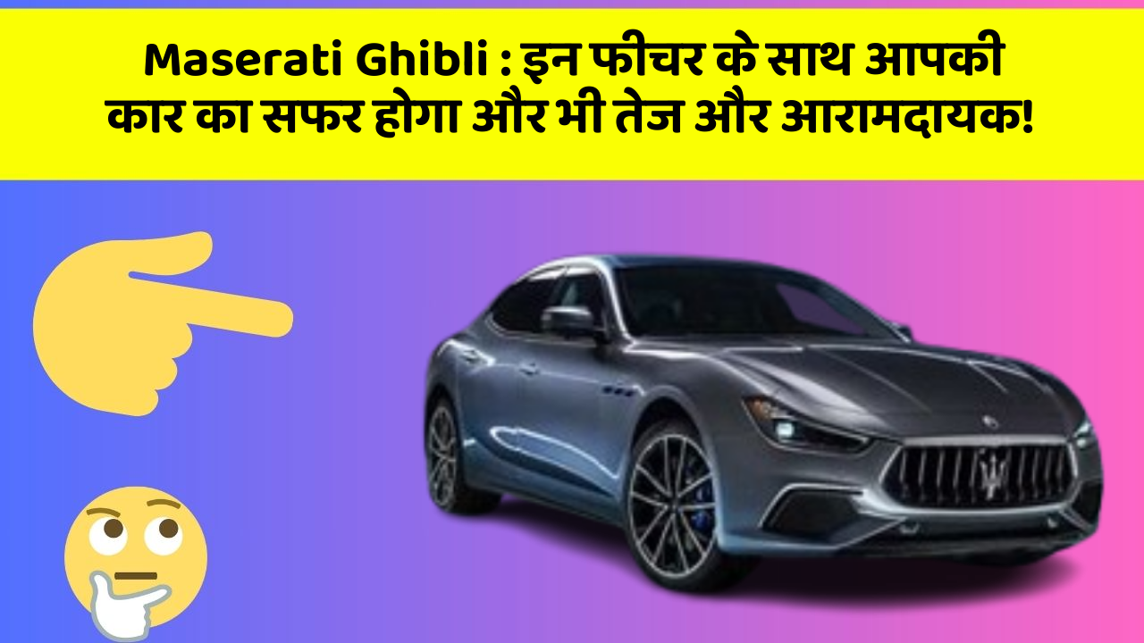 Maserati Ghibli : इन फीचर के साथ आपकी कार का सफर होगा और भी तेज और आरामदायक!