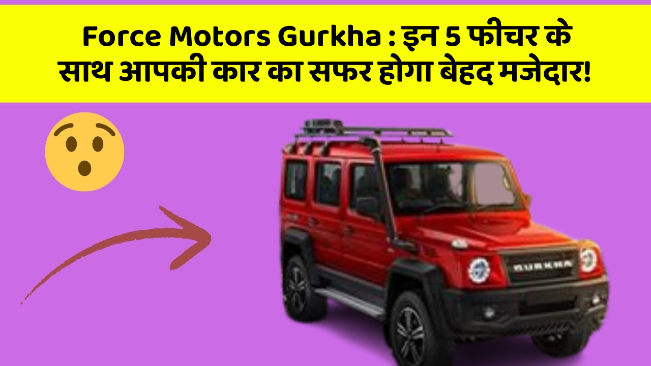 Force Motors Gurkha: इन 5 फीचर के साथ आपकी कार का सफर होगा बेहद मजेदार!