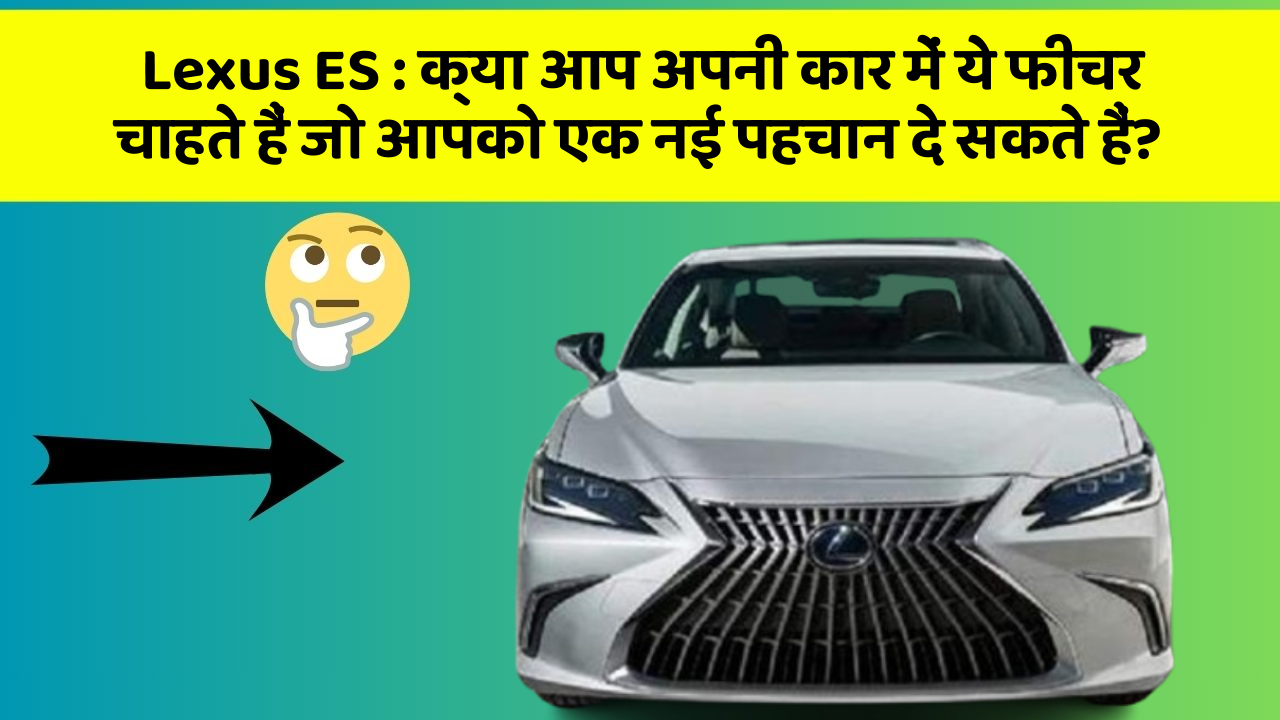 Lexus ES: क्या आप अपनी कार में ये फीचर चाहते हैं जो आपको एक नई पहचान दे सकते हैं?