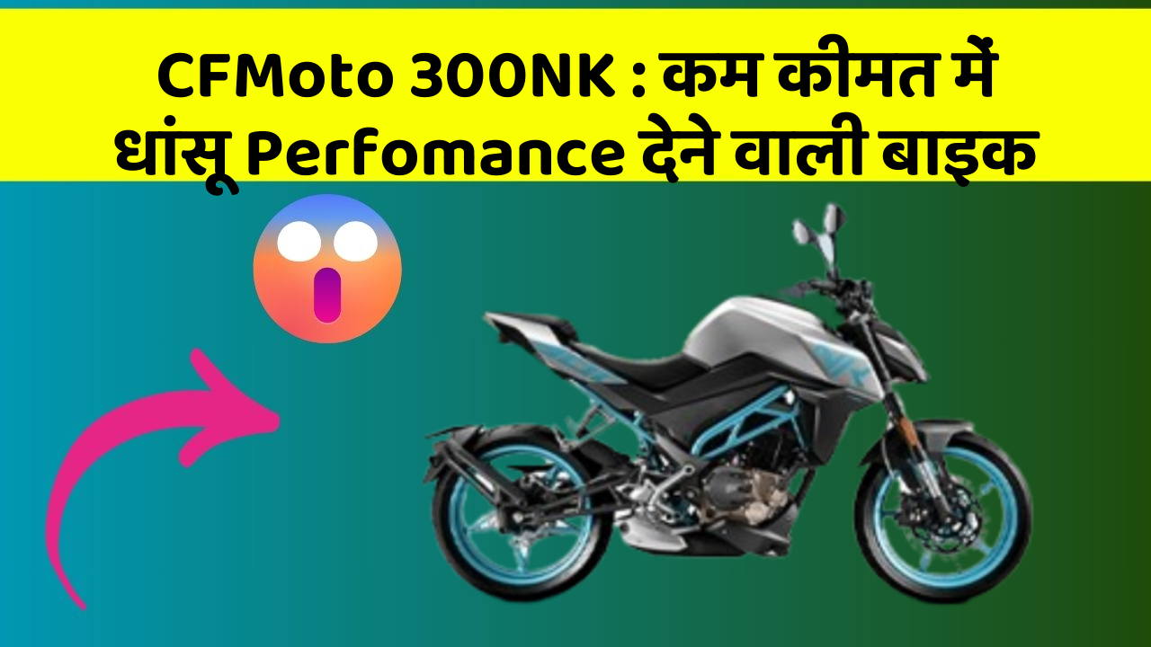 CFMoto 300NK: कम कीमत में धांसू Perfomance देने वाली बाइक