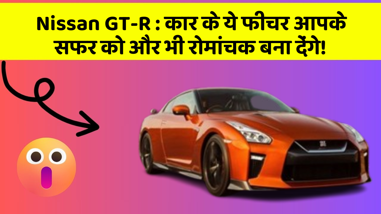 Nissan GT-R: कार के ये फीचर आपके सफर को और भी रोमांचक बना देंगे!