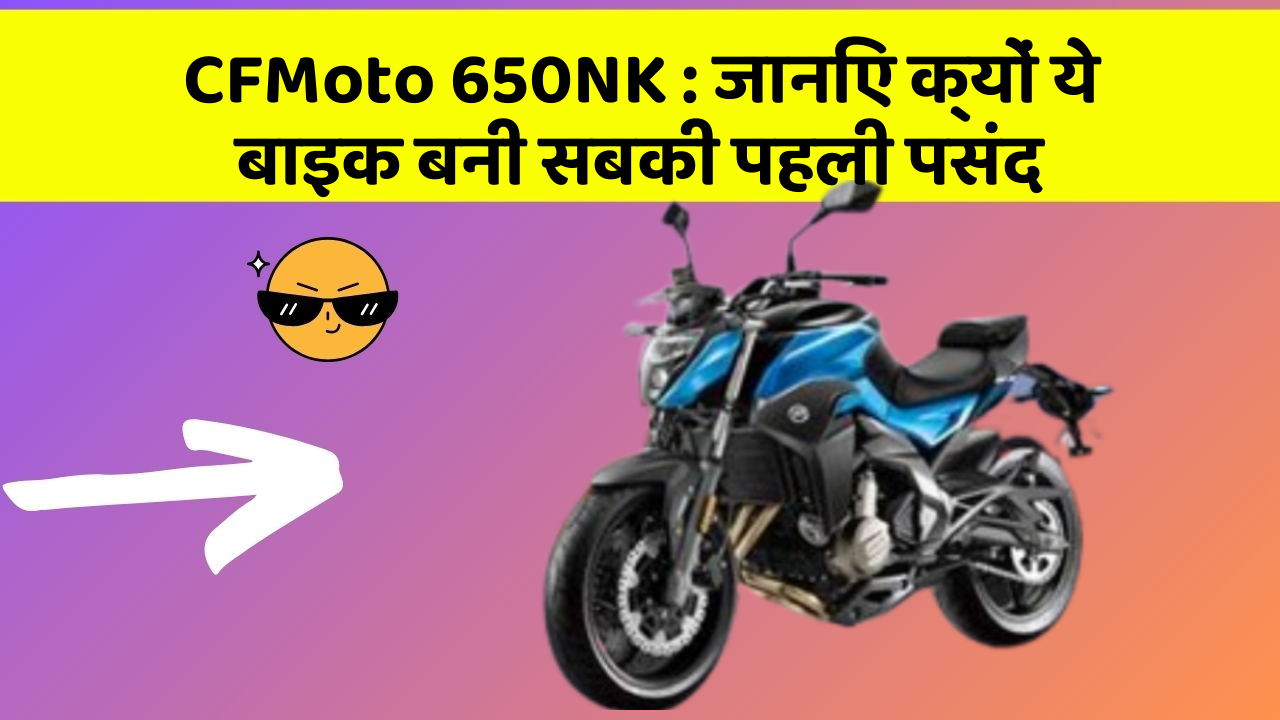 CFMoto 650NK: जानिए क्यों ये बाइक बनी सबकी पहली पसंद