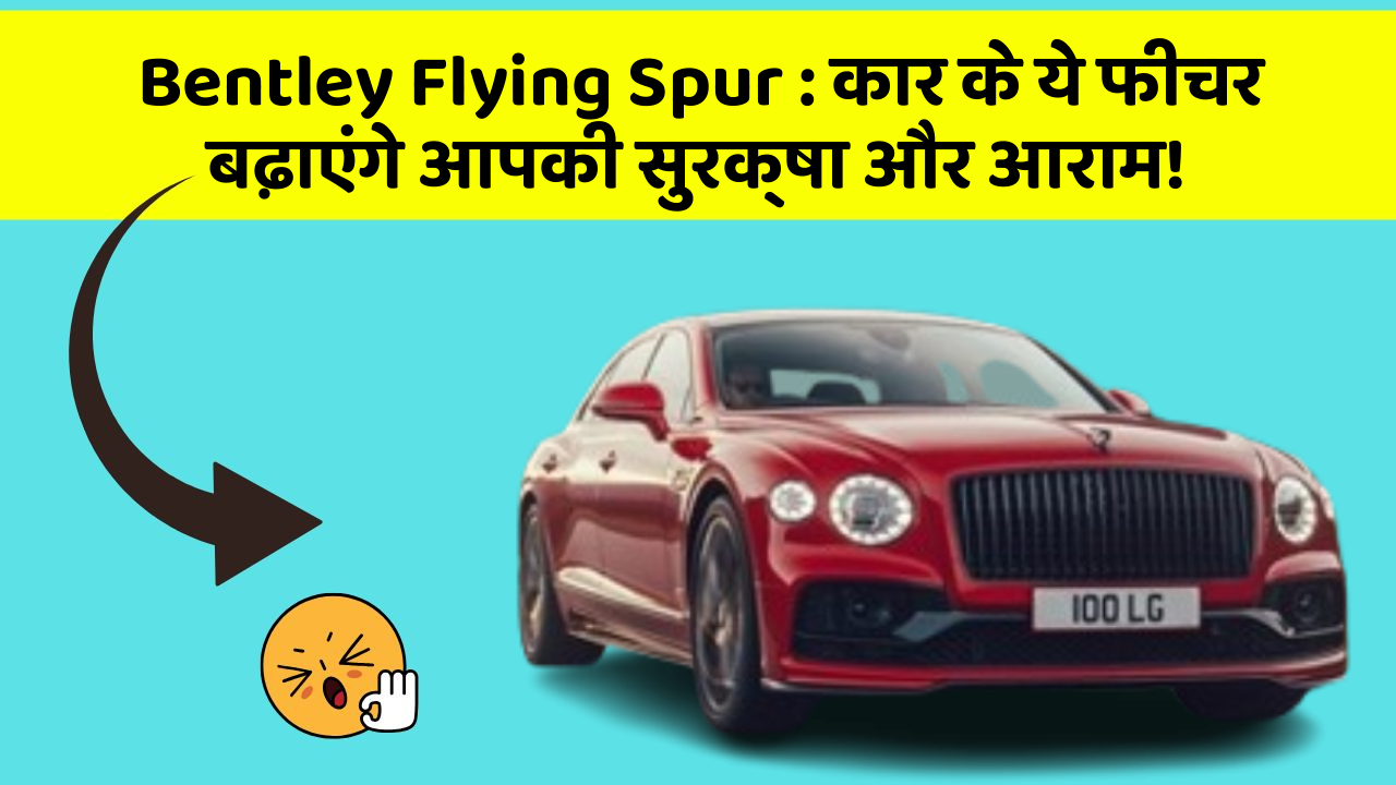 Bentley Flying Spur: कार के ये फीचर बढ़ाएंगे आपकी सुरक्षा और आराम!