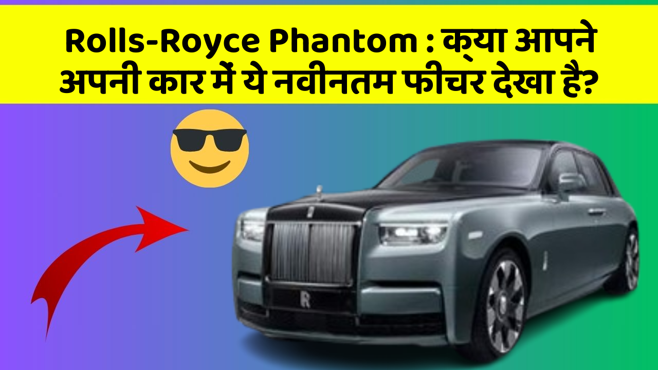 Rolls-Royce Phantom : क्या आपने अपनी कार में ये नवीनतम फीचर देखा है?